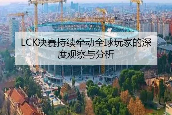 LCK决赛持续牵动全球玩家的深度观察与分析